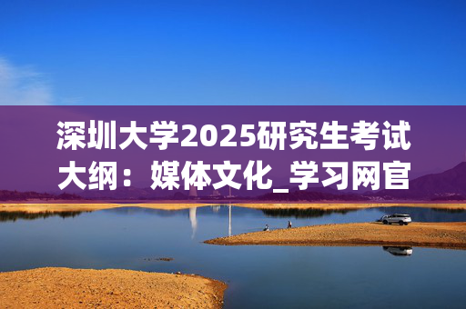 深圳大学2025研究生考试大纲：媒体文化_学习网官网