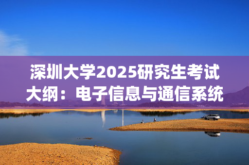 深圳大学2025研究生考试大纲：电子信息与通信系统综合_学习网官网