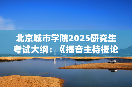 北京城市学院2025研究生考试大纲：《播音主持概论》_学习网官网