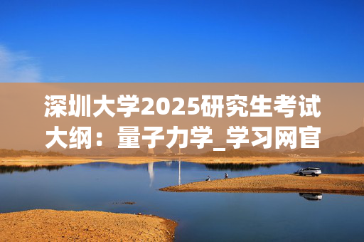 深圳大学2025研究生考试大纲：量子力学_学习网官网