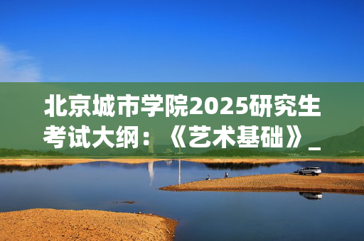 北京城市学院2025研究生考试大纲：《艺术基础》_学习网官网