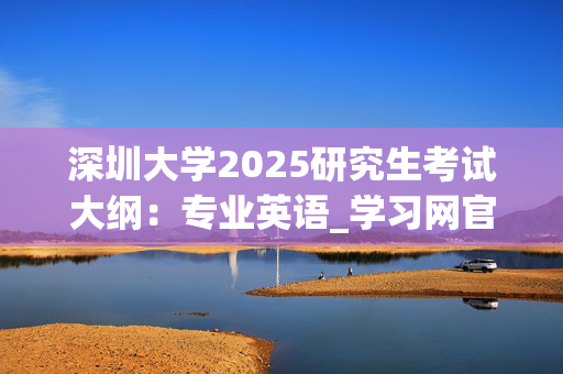 深圳大学2025研究生考试大纲：专业英语_学习网官网