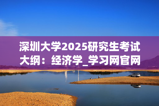 深圳大学2025研究生考试大纲：经济学_学习网官网