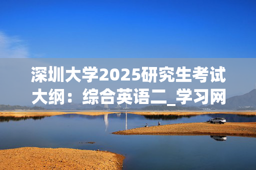 深圳大学2025研究生考试大纲：综合英语二_学习网官网