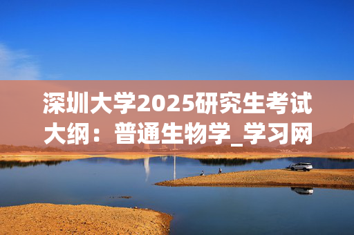 深圳大学2025研究生考试大纲：普通生物学_学习网官网