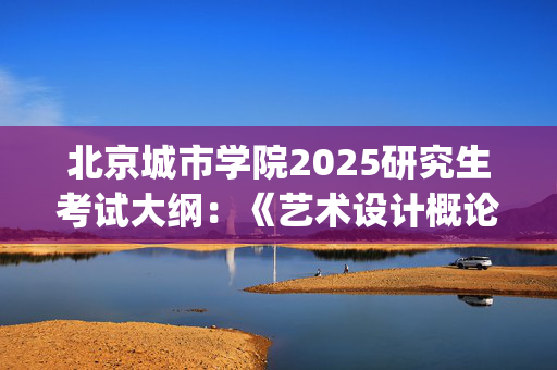 北京城市学院2025研究生考试大纲：《艺术设计概论》_学习网官网