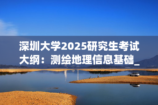 深圳大学2025研究生考试大纲：测绘地理信息基础_学习网官网