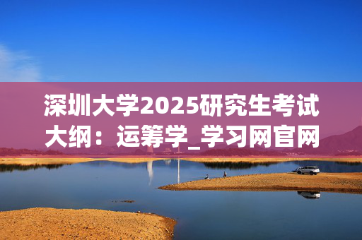 深圳大学2025研究生考试大纲：运筹学_学习网官网