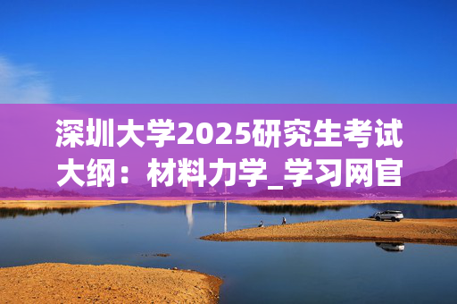 深圳大学2025研究生考试大纲：材料力学_学习网官网