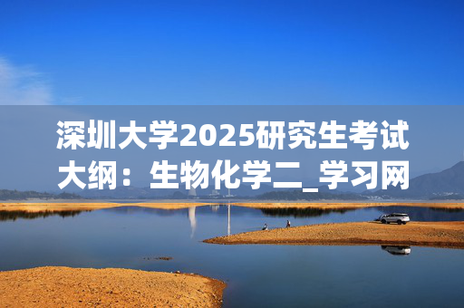 深圳大学2025研究生考试大纲：生物化学二_学习网官网