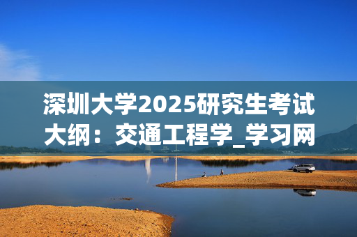 深圳大学2025研究生考试大纲：交通工程学_学习网官网