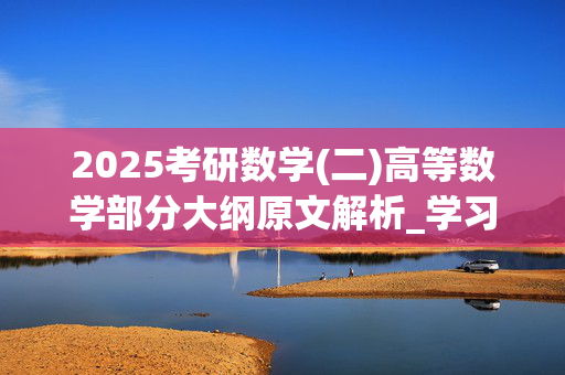 2025考研数学(二)高等数学部分大纲原文解析_学习网官网