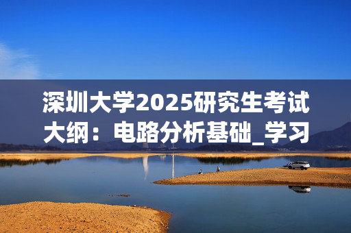 深圳大学2025研究生考试大纲：电路分析基础_学习网官网