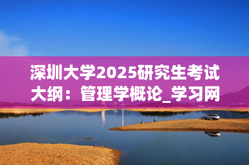 深圳大学2025研究生考试大纲：管理学概论_学习网官网