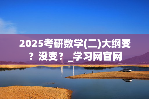 2025考研数学(二)大纲变？没变？_学习网官网