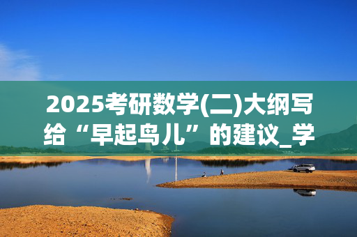 2025考研数学(二)大纲写给“早起鸟儿”的建议_学习网官网