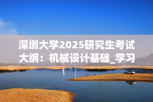 深圳大学2025研究生考试大纲：机械设计基础_学习网官网