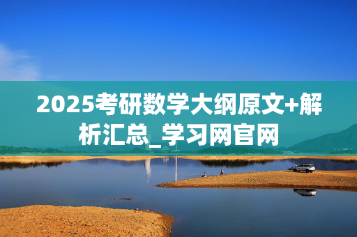 2025考研数学大纲原文+解析汇总_学习网官网