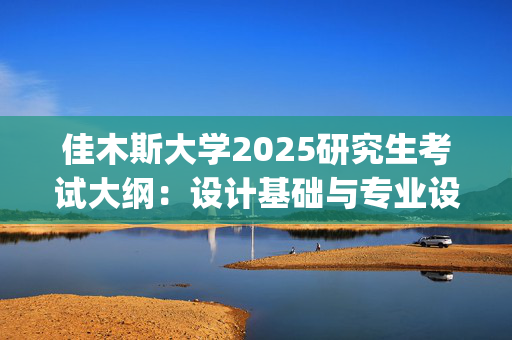 佳木斯大学2025研究生考试大纲：设计基础与专业设计_学习网官网