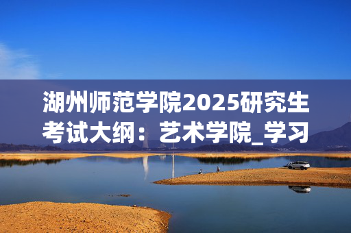 湖州师范学院2025研究生考试大纲：艺术学院_学习网官网