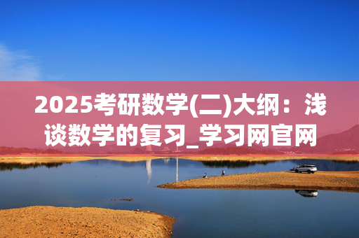 2025考研数学(二)大纲：浅谈数学的复习_学习网官网