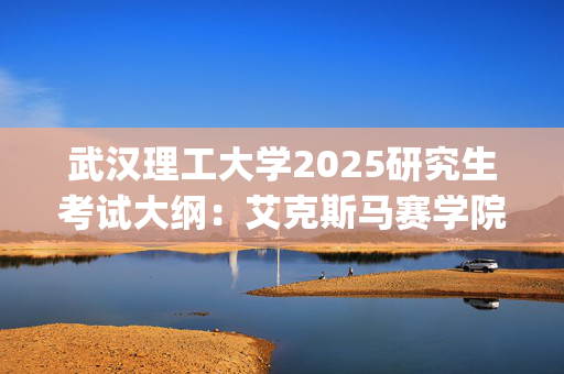 武汉理工大学2025研究生考试大纲：艾克斯马赛学院_学习网官网