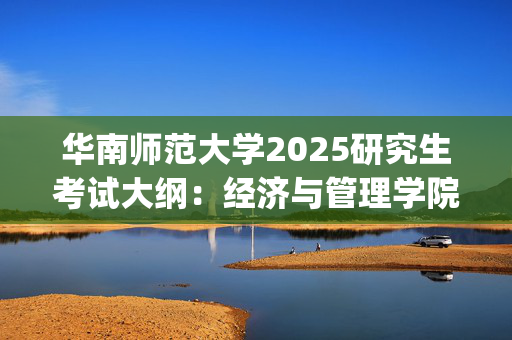 华南师范大学2025研究生考试大纲：经济与管理学院_学习网官网