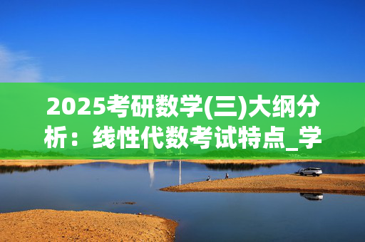 2025考研数学(三)大纲分析：线性代数考试特点_学习网官网