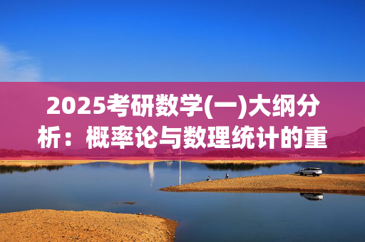 2025考研数学(一)大纲分析：概率论与数理统计的重点内容和典型题型_学习网官网