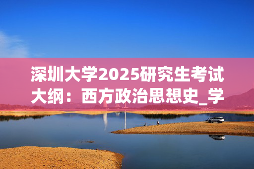 深圳大学2025研究生考试大纲：西方政治思想史_学习网官网