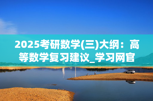 2025考研数学(三)大纲：高等数学复习建议_学习网官网