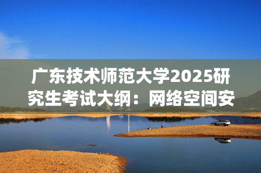 广东技术师范大学2025研究生考试大纲：网络空间安全学院_学习网官网