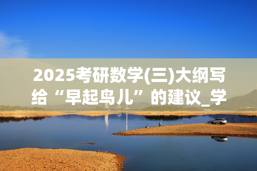 2025考研数学(三)大纲写给“早起鸟儿”的建议_学习网官网