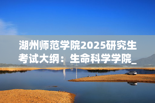 湖州师范学院2025研究生考试大纲：生命科学学院_学习网官网