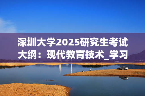 深圳大学2025研究生考试大纲：现代教育技术_学习网官网