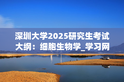 深圳大学2025研究生考试大纲：细胞生物学_学习网官网