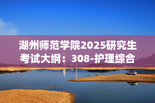 湖州师范学院2025研究生考试大纲：308-护理综合_学习网官网