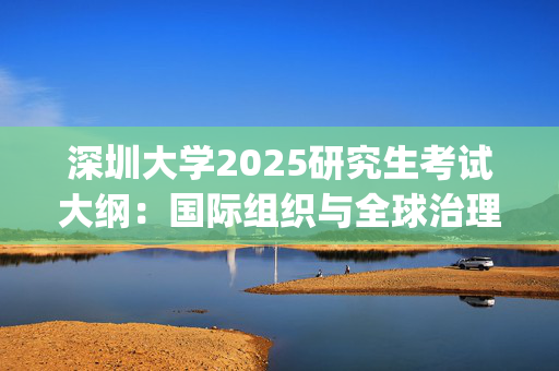 深圳大学2025研究生考试大纲：国际组织与全球治理_学习网官网