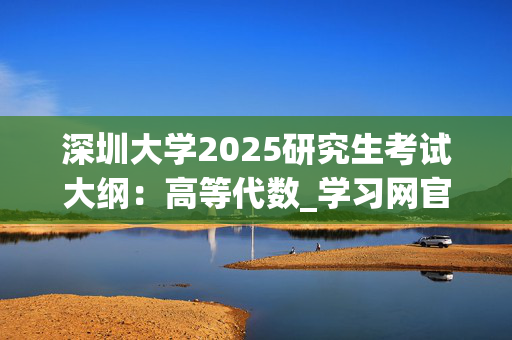 深圳大学2025研究生考试大纲：高等代数_学习网官网