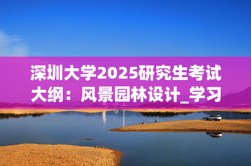 深圳大学2025研究生考试大纲：风景园林设计_学习网官网