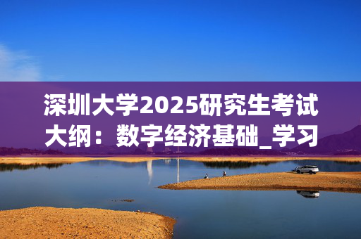 深圳大学2025研究生考试大纲：数字经济基础_学习网官网