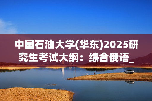 中国石油大学(华东)2025研究生考试大纲：综合俄语_学习网官网