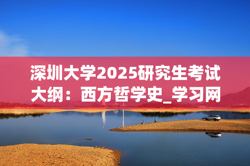 深圳大学2025研究生考试大纲：西方哲学史_学习网官网