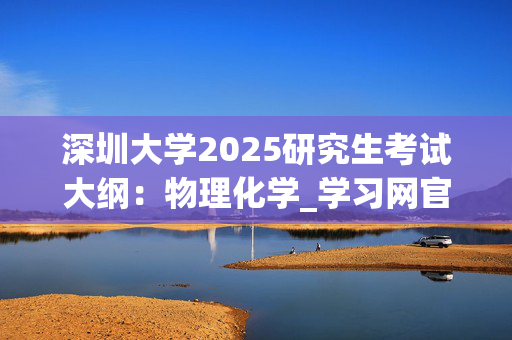 深圳大学2025研究生考试大纲：物理化学_学习网官网