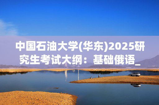 中国石油大学(华东)2025研究生考试大纲：基础俄语_学习网官网