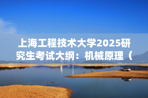 上海工程技术大学2025研究生考试大纲：机械原理（二）_学习网官网