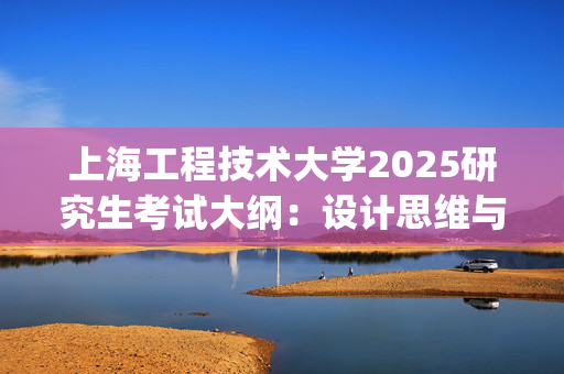 上海工程技术大学2025研究生考试大纲：设计思维与实践_学习网官网