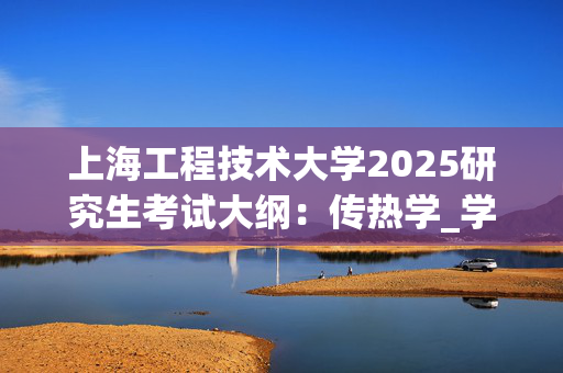 上海工程技术大学2025研究生考试大纲：传热学_学习网官网