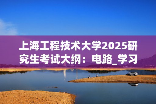 上海工程技术大学2025研究生考试大纲：电路_学习网官网