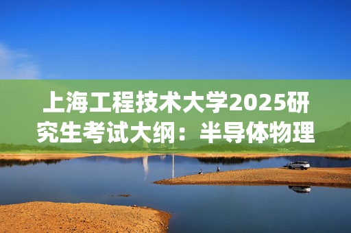 上海工程技术大学2025研究生考试大纲：半导体物理_学习网官网